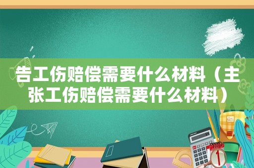 告工傷賠償需要什么材料（主張工傷賠償需要什么材料）
