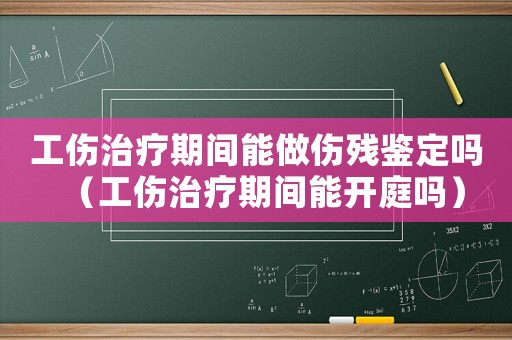 工傷治療期間能做傷殘鑒定嗎（工傷治療期間能開庭嗎）