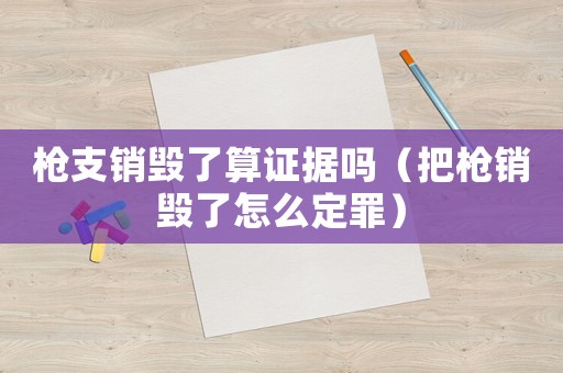 槍支銷(xiāo)毀了算證據(jù)嗎（把槍銷(xiāo)毀了怎么定罪）