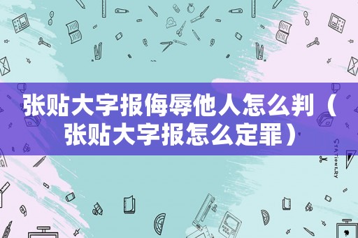張貼大字報侮辱他人怎么判（張貼大字報怎么定罪）
