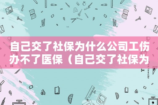 自己交了社保為什么公司工傷辦不了醫保（自己交了社保為什么公司工傷辦不了）