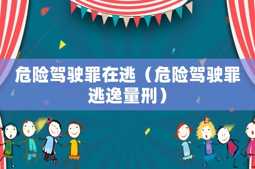 危險駕駛罪在逃（危險駕駛罪逃逸量刑）