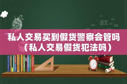 私人交易買到假貨警察會管嗎（私人交易假貨犯法嗎）