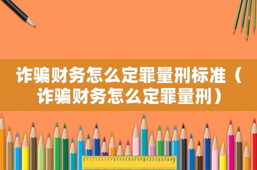 詐騙財務怎么定罪量刑標準（詐騙財務怎么定罪量刑）