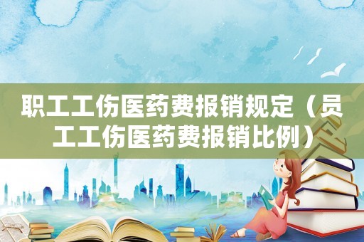 職工工傷醫藥費報銷規定（員工工傷醫藥費報銷比例）