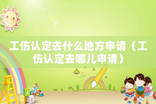 工傷認定去什么地方申請（工傷認定去哪兒申請）