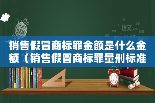 銷售假冒商標罪金額是什么金額（銷售假冒商標罪量刑標準）