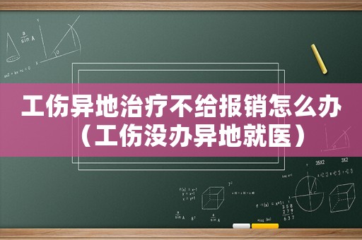 工傷異地治療不給報(bào)銷怎么辦（工傷沒辦異地就醫(yī)）