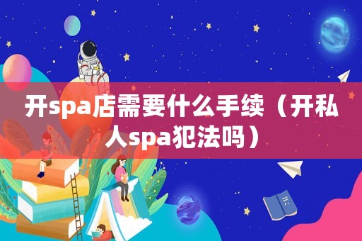 開spa店需要什么手續(xù)（開私人spa犯法嗎）