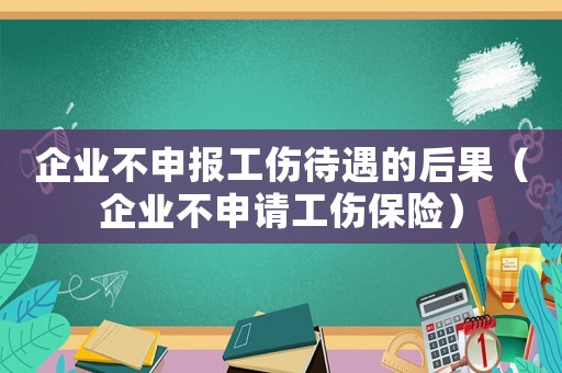 企業不申報工傷待遇的后果（企業不申請工傷保險）