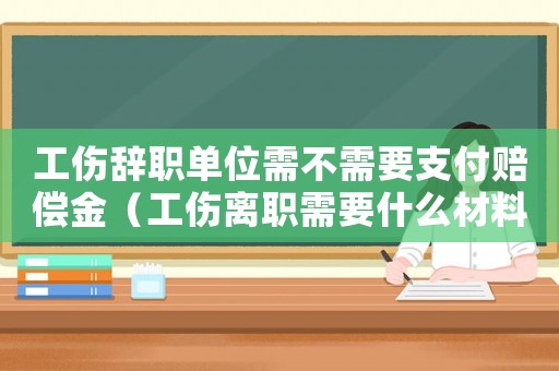 工傷辭職單位需不需要支付賠償金（工傷離職需要什么材料）