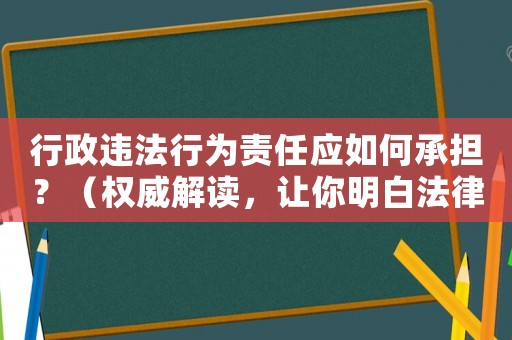 行政違法行為責任應如何承擔？（權威解讀，讓你明白法律底線）