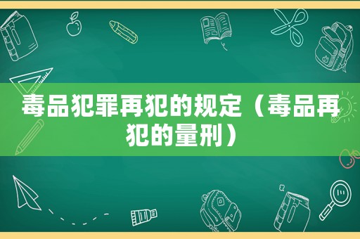 毒品犯罪再犯的規(guī)定（毒品再犯的量刑）