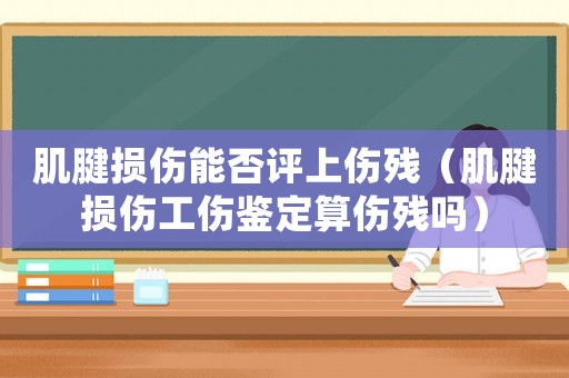 肌腱損傷能否評上傷殘（肌腱損傷工傷鑒定算傷殘嗎）