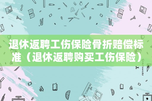 退休返聘工傷保險骨折賠償標準（退休返聘購買工傷保險）