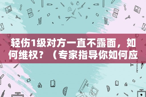 輕傷1級對方一直不露面，如何維權？（專家指導你如何應對）