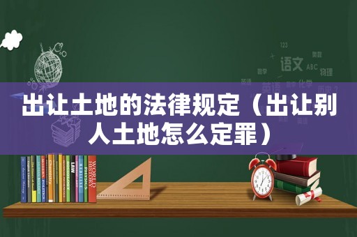 出讓土地的法律規(guī)定（出讓別人土地怎么定罪）