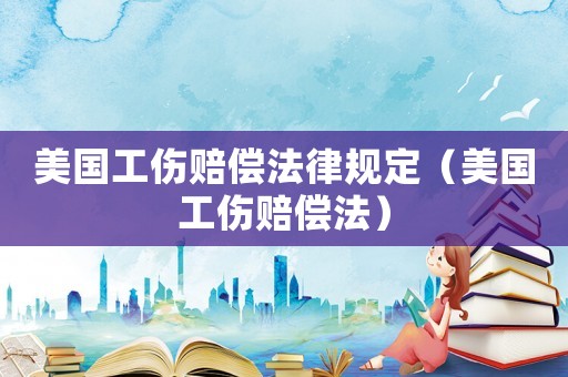 美國工傷賠償法律規定（美國工傷賠償法）