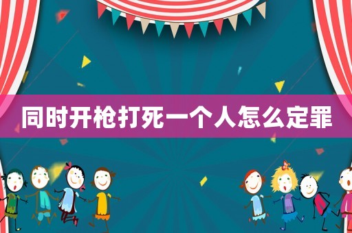 同時開槍打死一個人怎么定罪