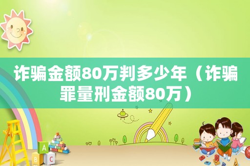 詐騙金額80萬判多少年（詐騙罪量刑金額80萬）