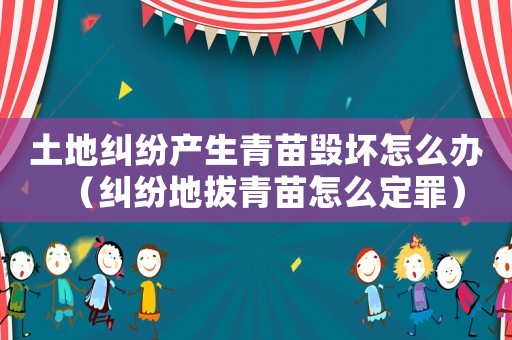 土地糾紛產生青苗毀壞怎么辦（糾紛地拔青苗怎么定罪）