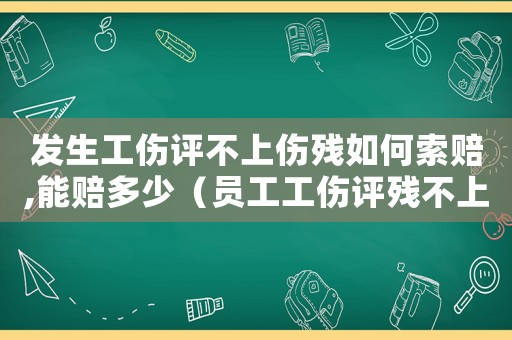 發生工傷評不上傷殘如何索賠,能賠多少（員工工傷評殘不上該如何賠償）