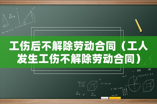 工傷后不解除勞動合同（工人發生工傷不解除勞動合同）