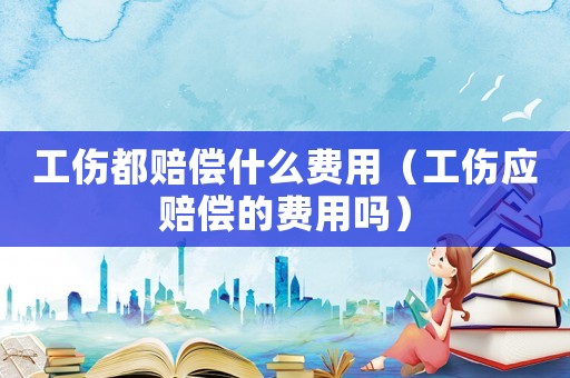 工傷都賠償什么費用（工傷應賠償的費用嗎）