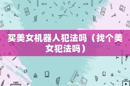 買美女機器人犯法嗎（找個美女犯法嗎）