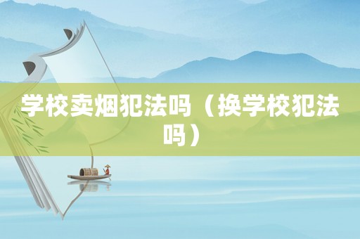 學校賣煙犯法嗎（換學校犯法嗎）