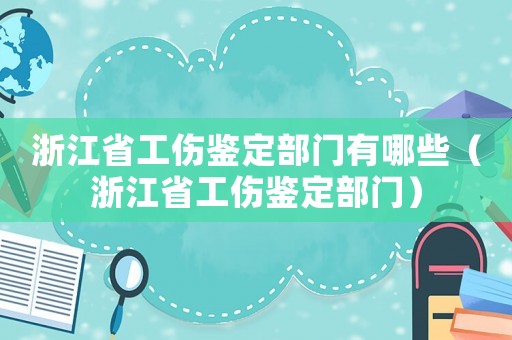 浙江省工傷鑒定部門有哪些（浙江省工傷鑒定部門）