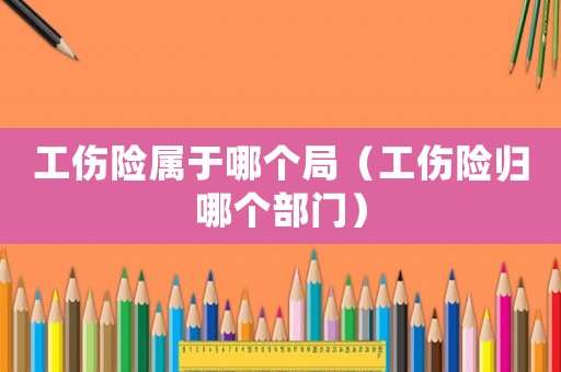 工傷險屬于哪個局（工傷險歸哪個部門）