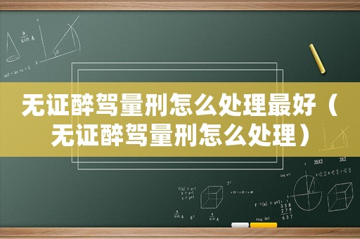 無證醉駕量刑怎么處理最好（無證醉駕量刑怎么處理）