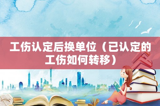 工傷認(rèn)定后換單位（已認(rèn)定的工傷如何轉(zhuǎn)移）