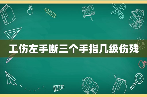 工傷左手?jǐn)嗳齻€(gè)手指幾級傷殘
