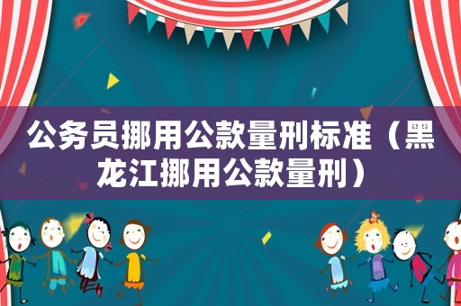 公務員挪用公款量刑標準（黑龍江挪用公款量刑）