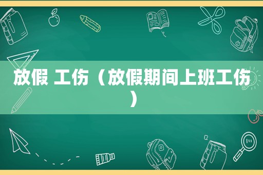 放假 工傷（放假期間上班工傷）