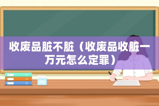收廢品臟不臟（收廢品收臟一萬元怎么定罪）