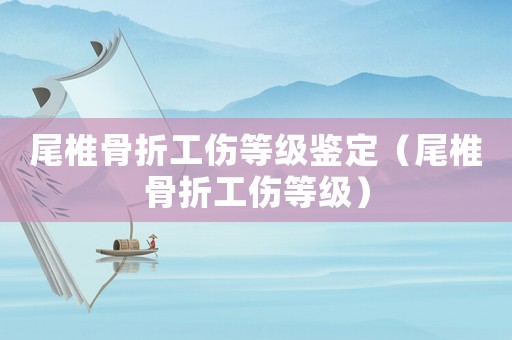 尾椎骨折工傷等級(jí)鑒定（尾椎骨折工傷等級(jí)）