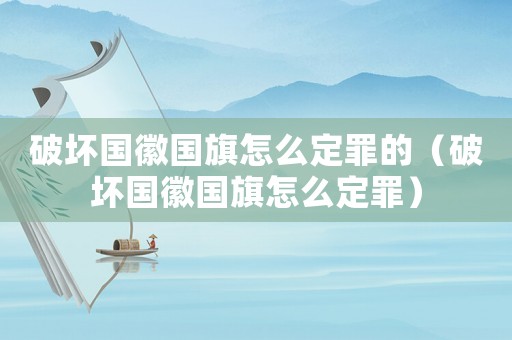 破壞國徽國旗怎么定罪的（破壞國徽國旗怎么定罪）
