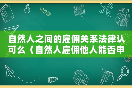 自然人之間的雇傭關(guān)系法律認(rèn)可么（自然人雇傭他人能否申請(qǐng)工傷）