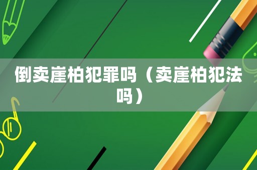 倒賣崖柏犯罪嗎（賣崖柏犯法嗎）