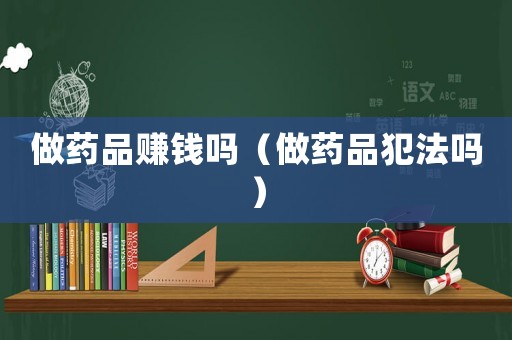 做藥品賺錢嗎（做藥品犯法嗎）