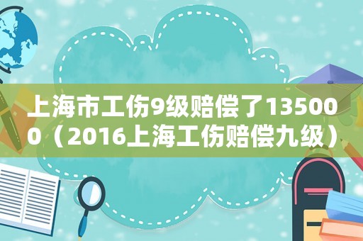 上海市工傷9級賠償了135000（2016上海工傷賠償九級）