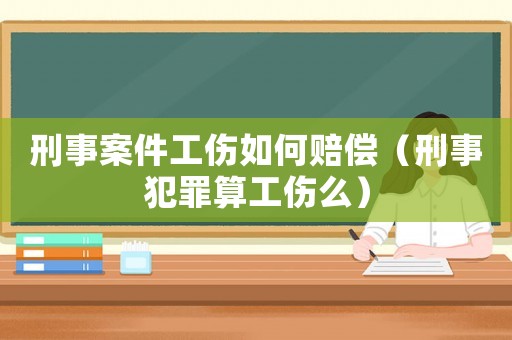 刑事案件工傷如何賠償（刑事犯罪算工傷么）