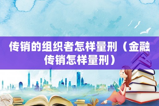 傳銷的組織者怎樣量刑（金融傳銷怎樣量刑）