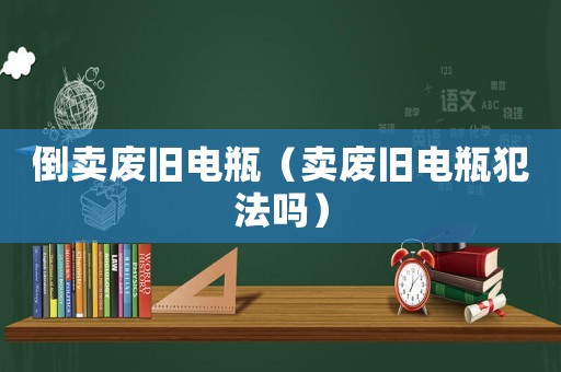 倒賣廢舊電瓶（賣廢舊電瓶犯法嗎）