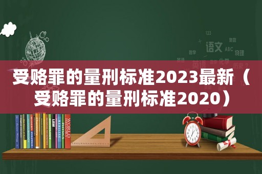 受賂罪的量刑標(biāo)準(zhǔn)2023最新（受賂罪的量刑標(biāo)準(zhǔn)2020）
