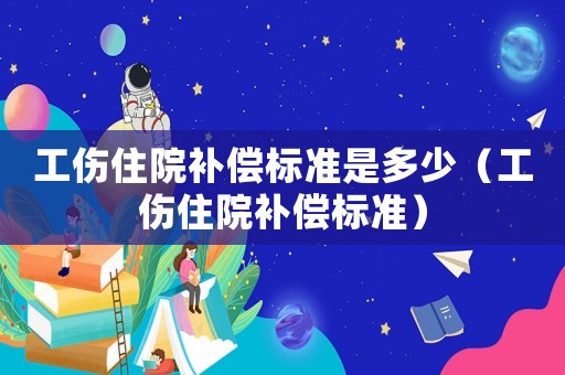 工傷住院補償標準是多少（工傷住院補償標準）