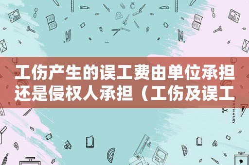 工傷產(chǎn)生的誤工費由單位承擔還是侵權人承擔（工傷及誤工費入什么科目）